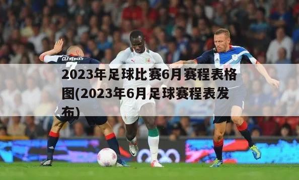 2023年足球比赛6月赛程表格图(2023年6月足球赛程表发布)