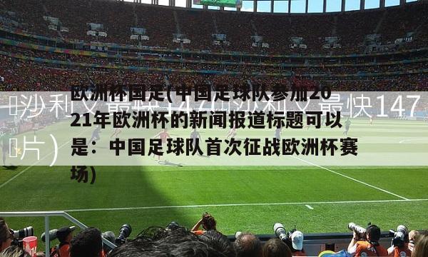 欧洲杯国足(中国足球队参加2021年欧洲杯的新闻报道标题可以是：中国足球队首次征战欧洲杯赛场)