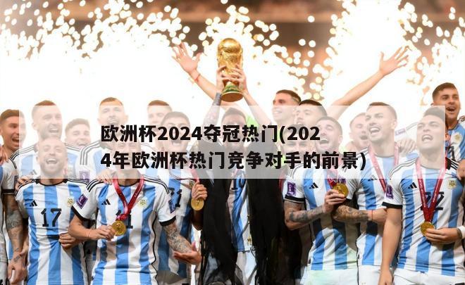 欧洲杯2024夺冠热门(2024年欧洲杯热门竞争对手的前景)