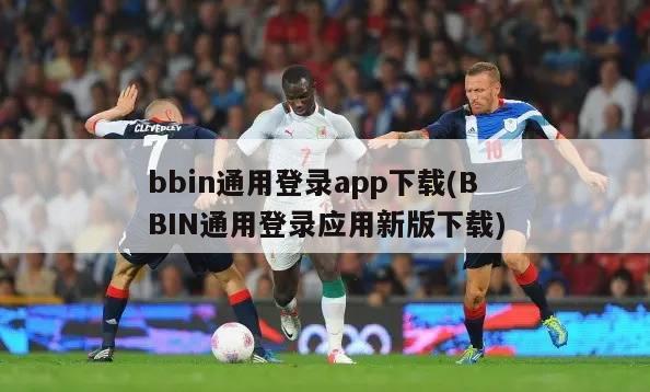 bbin通用登录app下载(BBIN通用登录应用新版下载)